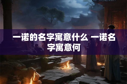 一诺的名字寓意什么 一诺名字寓意何