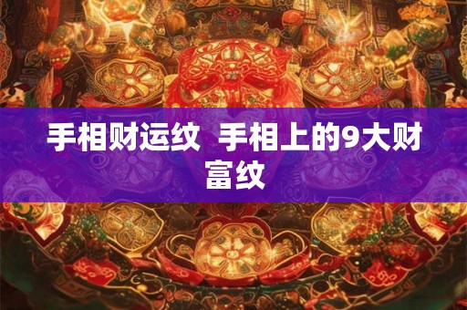 手相财运纹  手相上的9大财富纹