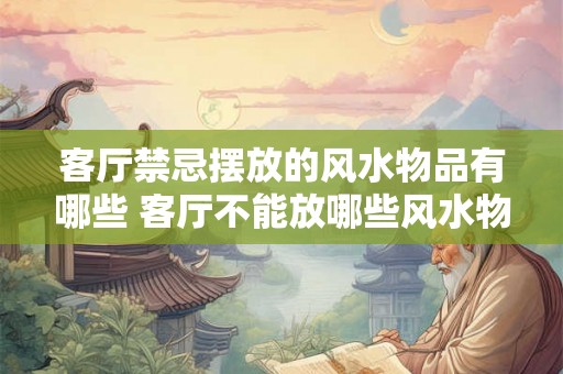 客厅禁忌摆放的风水物品有哪些 客厅不能放哪些风水物品