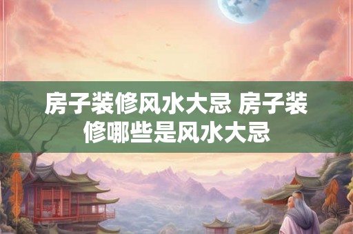 房子装修风水大忌 房子装修哪些是风水大忌