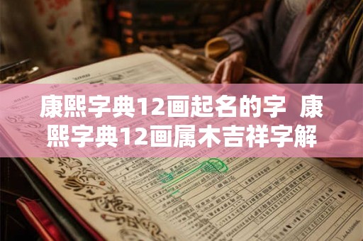 康熙字典12画起名的字  康熙字典12画属木吉祥字解释