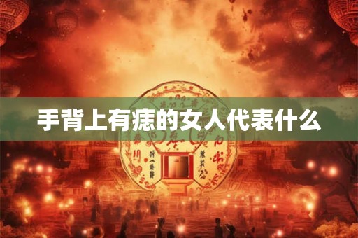 手背上有痣的女人代表什么