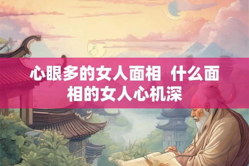 心眼多的女人面相  什么面相的女人心机深