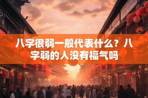 八字很弱一般代表什么?八字弱的人没有福气吗 八字很弱一般代表什么?八字弱的人没有福气吗