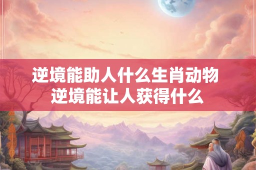 逆境能助人什么生肖动物 逆境能让人获得什么