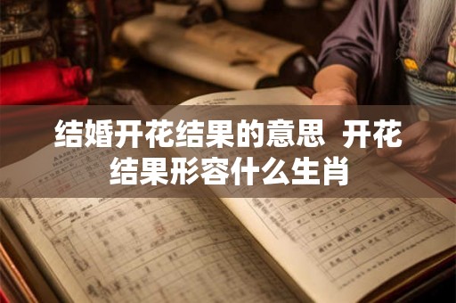 结婚开花结果的意思  开花结果形容什么生肖
