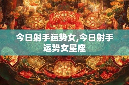今日射手运势女,今日射手运势女星座