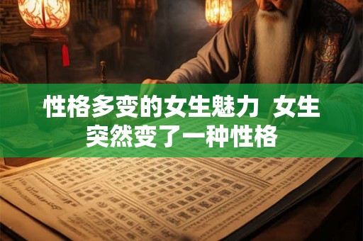 性格多变的女生魅力 女生突然变了一种性格 性格多变的女生魅力 女生突然变了一种性格
