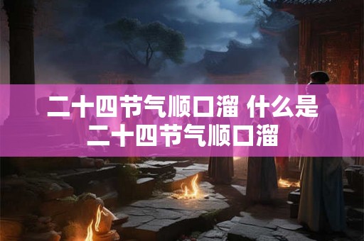 二十四节气顺口溜 什么是二十四节气顺口溜