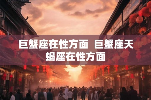巨蟹座在性方面  巨蟹座天蝎座在性方面