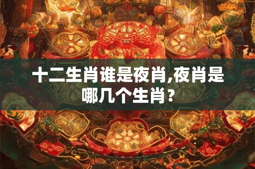十二生肖谁是夜肖,夜肖是哪几个生肖? 十二生肖谁是夜肖,夜肖是哪几个生肖?