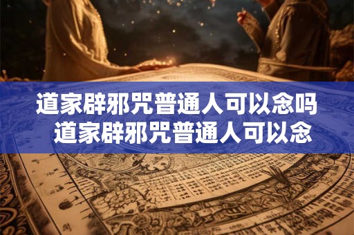 道家辟邪咒普通人可以念吗  道家辟邪咒普通人可以念吗