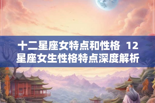 十二星座女特点和性格  12星座女生性格特点深度解析