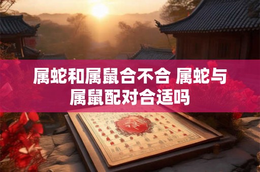 属蛇和属鼠合不合 属蛇与属鼠配对合适吗
