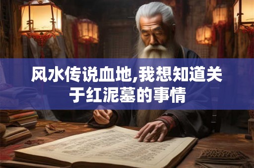 风水传说血地,我想知道关于红泥墓的事情 风水传说血地,我想知道关于红泥墓的事情