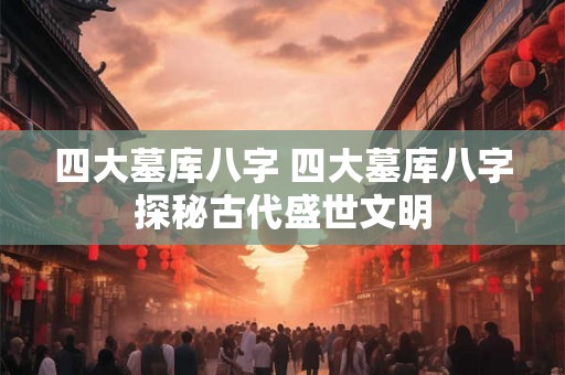 四大墓库八字 四大墓库八字探秘古代盛世文明