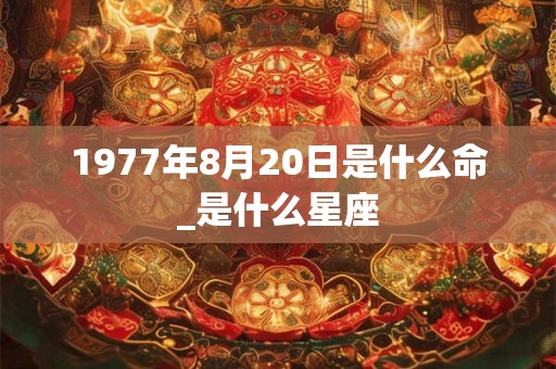 1977年8月20日是什么命_是什么星座