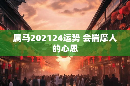 属马202124运势 会揣摩人的心思 属马202124运势 会揣摩人的心思
