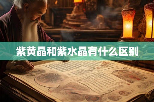 紫黄晶和紫水晶有什么区别 紫黄晶和紫水晶有什么区别