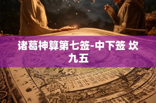 诸葛神算第七签-中下签 坎九五 诸葛神算第七签-中下签 坎九五