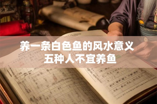 养一条白色鱼的风水意义  五种人不宜养鱼