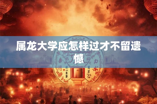 属龙大学应怎样过才不留遗憾 属龙大学应怎样过才不留遗憾