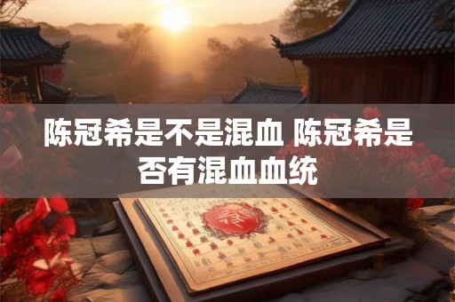 陈冠希是不是混血 陈冠希是否有混血血统