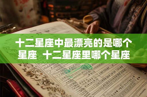 十二星座中最漂亮的是哪个星座 十二星座里哪个星座最漂亮 十二星座中最漂亮的是哪个星座 十二星座里哪个星座最漂亮