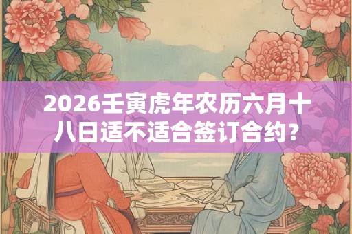 2026壬寅虎年农历六月十八日适不适合签订合约？