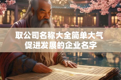 取公司名称大全简单大气 促进发展的企业名字 取公司名称大全简单大气 促进发展的企业名字