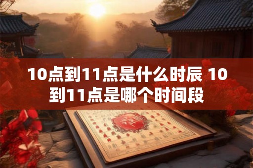 10点到11点是什么时辰 10到11点是哪个时间段