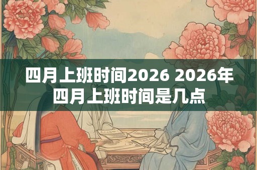 四月上班时间2026 2026年四月上班时间是几点
