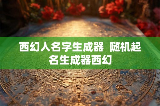 西幻人名字生成器  随机起名生成器西幻
