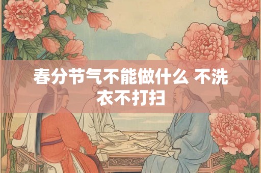 春分节气不能做什么 不洗衣不打扫 春分节气不能做什么 不洗衣不打扫
