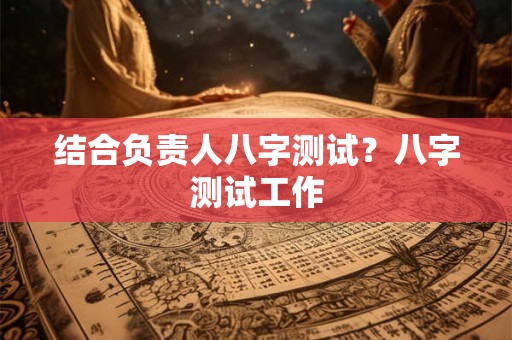结合负责人八字测试？八字测试工作
