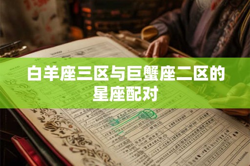 白羊座三区与巨蟹座二区的星座配对 白羊座三区与巨蟹座二区的星座配对