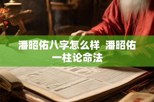 潘昭佑八字怎么样  潘昭佑一柱论命法