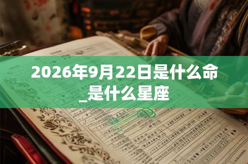 2026年9月22日是什么命_是什么星座 2026年9月22日是什么命_是什么星座