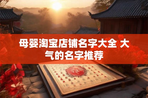 母婴淘宝店铺名字大全 大气的名字推荐