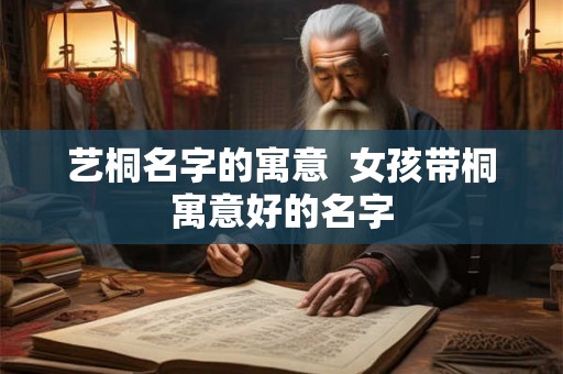 艺桐名字的寓意  女孩带桐寓意好的名字