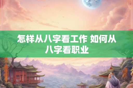 怎样从八字看工作 如何从八字看职业