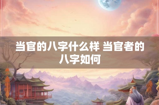 当官的八字什么样 当官者的八字如何