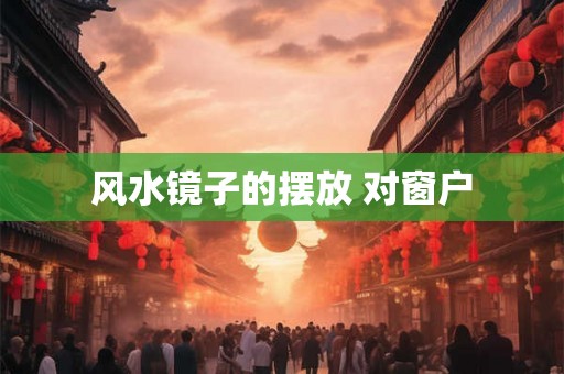 风水镜子的摆放 对窗户