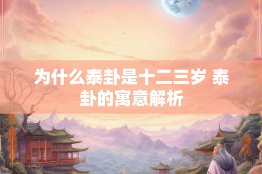 为什么泰卦是十二三岁 泰卦的寓意解析 为什么泰卦是十二三岁 泰卦的寓意解析