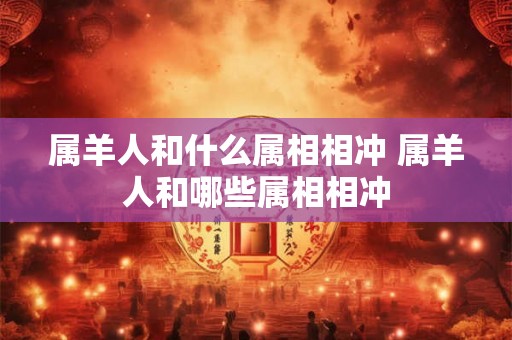 属羊人和什么属相相冲 属羊人和哪些属相相冲