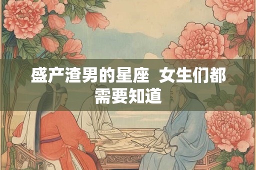 盛产渣男的星座  女生们都需要知道
