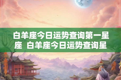 白羊座今日运势查询第一星座 白羊座今日运势查询星座屋 白羊座今日运势查询第一星座 白羊座今日运势查询星座屋