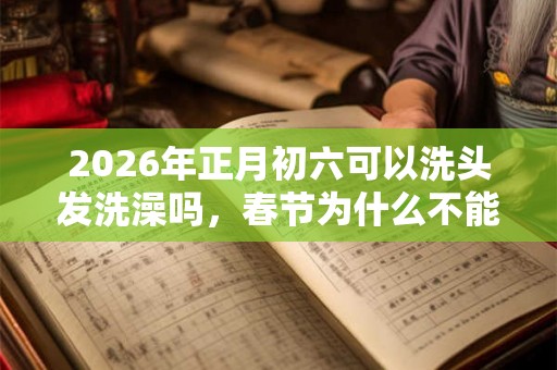 2026年正月初六可以洗头发洗澡吗，春节为什么不能洗澡？