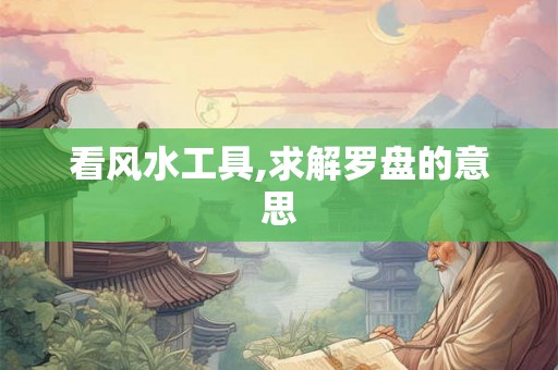 看风水工具,求解罗盘的意思
