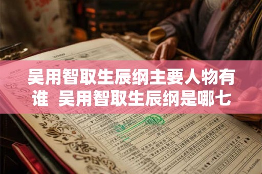 吴用智取生辰纲主要人物有谁 吴用智取生辰纲是哪七个人 吴用智取生辰纲主要人物有谁 吴用智取生辰纲是哪七个人